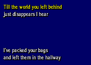 Till the WOIId you left behind
just disappeaIs I hear

I've packed your bags
and left them in the hallway