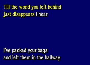 Till the WOIId you left behind
just disappeaIs I hear

I've packed your bags
and left them in the hallway