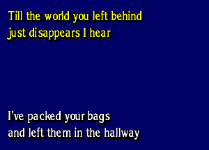 Till the WOIId you left behind
just disappeaIs I hear

I've packed your bags
and left them in the hallway