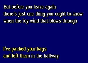 But before you leave again
the re '5 just one thing you ought to know
when the icy wind that blows thIough

I've packed your bags
and left them in the hallway