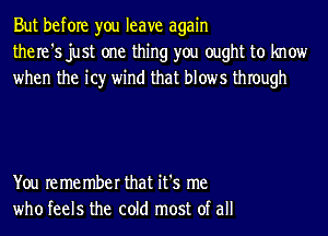 But before you leave again
the re '5 just one thing you ought to know
when the it)r wind that blows thIough

You re me mber that it's me
who feels the cold most of all