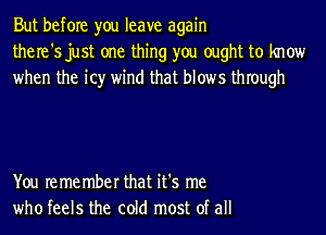 But before you leave again
the re '5 just one thing you ought to know
when the it)r wind that blows thIough

You re me mber that it's me
who feels the cold most of all