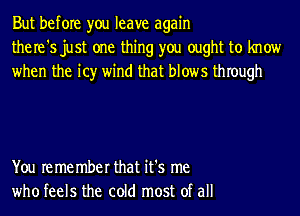 But before you leave again
the re '5 just one thing you ought to know
when the it)r wind that blows thIough

You re me mber that it's me
who feels the cold most of all