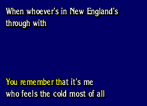 When whoever's in New England's
through with

You remember that it's me
who feels the cold most of all