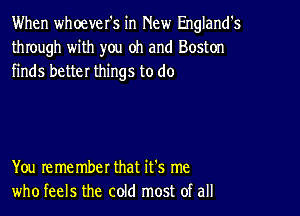 When whoever's in New England's
through with you oh and Boston
finds better things to do

You remember that it's me
who feels the cold most of all