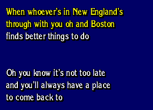 When whoever's in New England's
through with you oh and Boston
finds better things to do

Oh you know it's not too late
and you'll always have a place
to come back to