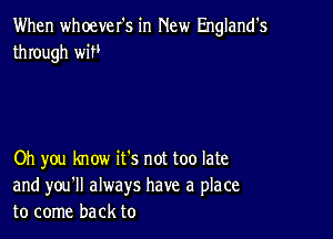 When whoever's in New England's
through WW

Oh you know it's not too late
and you'll always have a place
to come back to