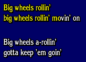 Big wheels rollin
big wheels rollid moviw on

Big wheels a-rollid
gotta keep em goin