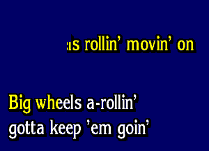 us rollid moviw on

Big wheels a-rollid
gotta keep em goin