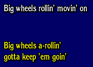 Big wheels rollin movid on

Big wheels a-rollid
gotta keep em goin