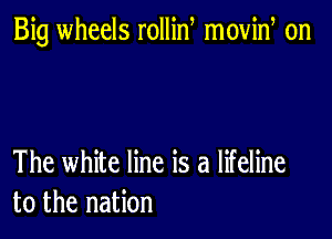 Big wheels rollin movid on

The white line is a lifeline
to the nation