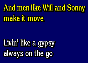 And men like Will and Sonny
make it move

Livid like a gypsy
always on the go