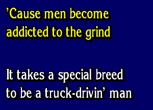 ,Cause men become
addicted to the grind

It takes a special breed
to be a truck-drivid man