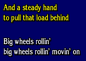 And a steady hand
to pull that load behind

Big wheels rollin
big wheels rollin movid on