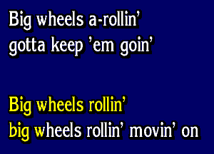 Big wheels a-rollin
gotta keep em goina

Big wheels rollin
big wheels rollin movid on