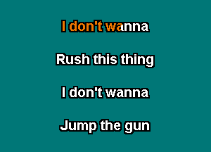 I don't wanna

Rush this thing

I don't wanna

Jump the gun