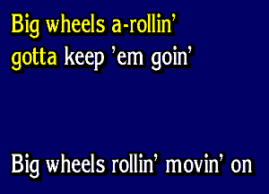 Big wheels a-rollin
gotta keep em goina

Big wheels rollid movid on