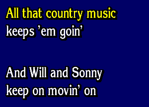 All that country music
keeps em goid

And Will and Sonny
keep on movin on