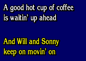 A good hot cup of coffee
is waitid up ahead

And Will and Sonny
keep on movin on