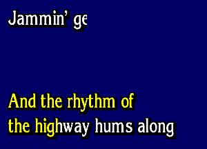 Jammiw 96

And the rhythm of
the highway hums along