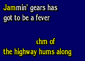 Jammiw gears has
got to be a fever

chm of
the highway hums along