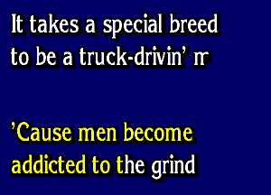 It takes a special breed
to be a truck-driviw Ir

Cause men become
addicted to the grind