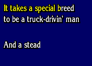 It takes a special breed
to be a truck-driviw man

And a stead