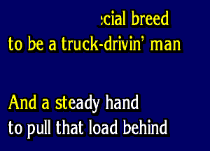 mial breed
to be a truck-drivid man

And a steady hand
to pull that load behind