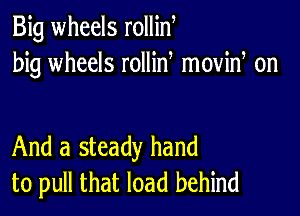 Big wheels rollin
big wheels rollid moviw on

And a steady hand
to pull that load behind