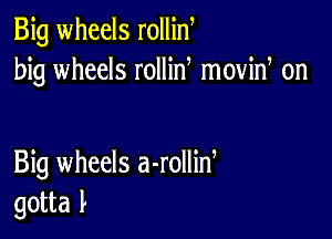 Big wheels rollin
big wheels rollid moviw on

Big wheels a-rollid
gotta l