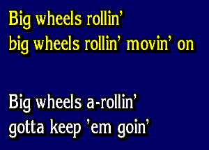 Big wheels rollin
big wheels rollid moviw on

Big wheels a-rollid
gotta keep em goin