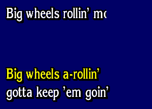 Big wheels rollin m(

Big wheels a-rollid
gotta keep em goin