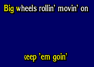 Big wheels rollin moving on

(eep em goid