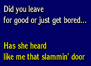 Did you leave
for good orjust get bored...

Has she heard
like me that slammid door