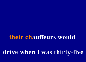 their chauffeurs would

drive When I was thirty-five