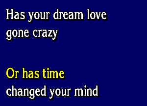 Has your dream love
gone crazy

Or has time
changed your mind