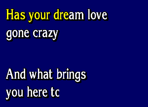 Has your dream love
gone crazy

And what brings
you here tc