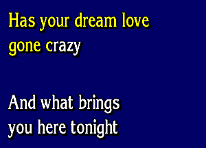 Has your dream love
gone crazy

And what brings
you here tonight