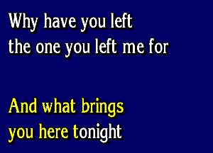 Why have you left
the one you left me for

And what brings
you here tonight