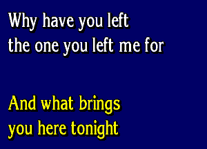 Why have you left
the one you left me for

And what brings
you here tonight