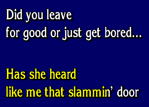 Did you leave
for good orjust get bored...

Has she heard
like me that slammid door