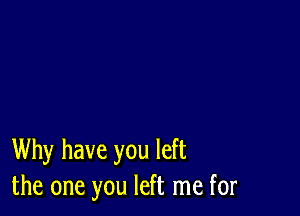 Why have you left
the one you left me for