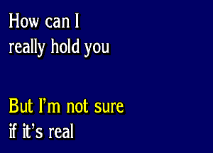 How can I
really hold you

But Pm not sure
KWsma