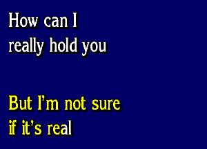 How can I
really hold you

But Pm not sure
KWsma