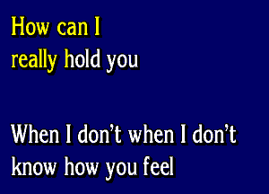 How can I
really hold you

When I donT when l dodt
know how you feel