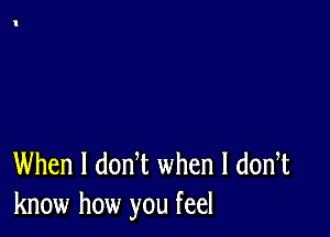 When I donT when l dodt
know how you feel