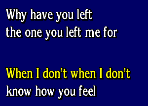 Why have you left
the one you left me for

When I donot when l donot
know how you feel