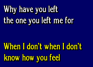 Why have you left
the one you left me for

When I donot when l donot
know how you feel