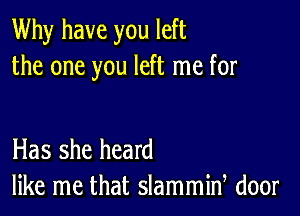 Why have you left
the one you left me for

Has she heard
like me that slammid door