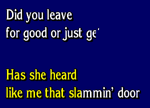 Did you leave
for good orjust ge'

Has she heard
like me that slammid door